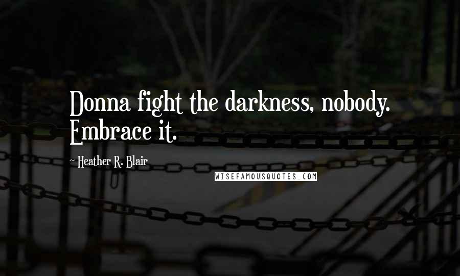 Heather R. Blair Quotes: Donna fight the darkness, nobody. Embrace it.