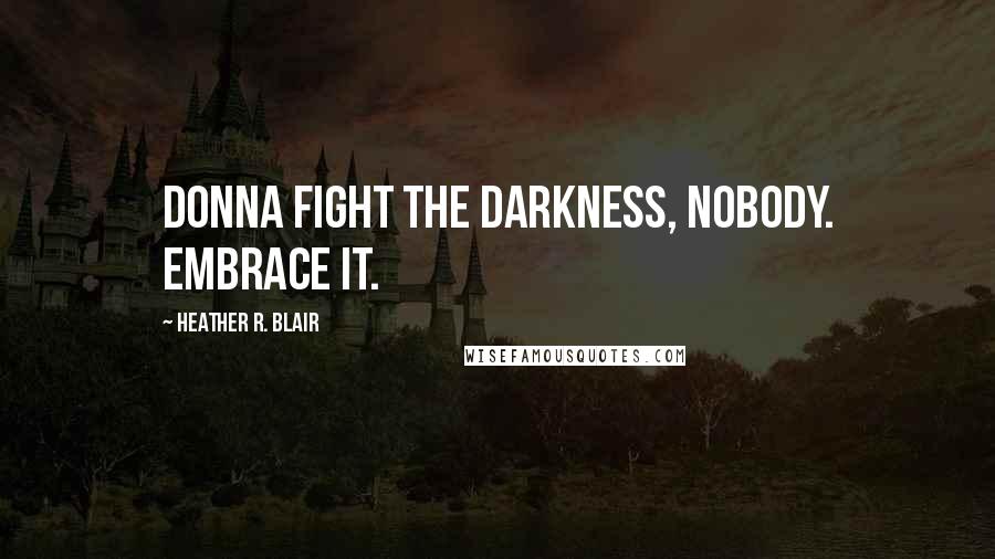 Heather R. Blair Quotes: Donna fight the darkness, nobody. Embrace it.