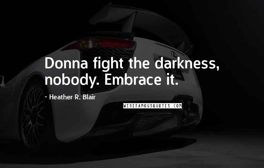 Heather R. Blair Quotes: Donna fight the darkness, nobody. Embrace it.