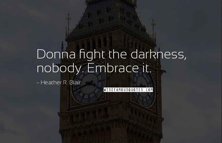 Heather R. Blair Quotes: Donna fight the darkness, nobody. Embrace it.