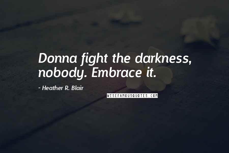 Heather R. Blair Quotes: Donna fight the darkness, nobody. Embrace it.