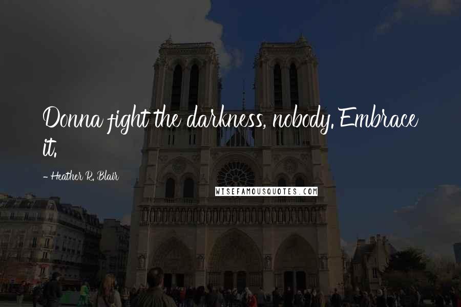 Heather R. Blair Quotes: Donna fight the darkness, nobody. Embrace it.