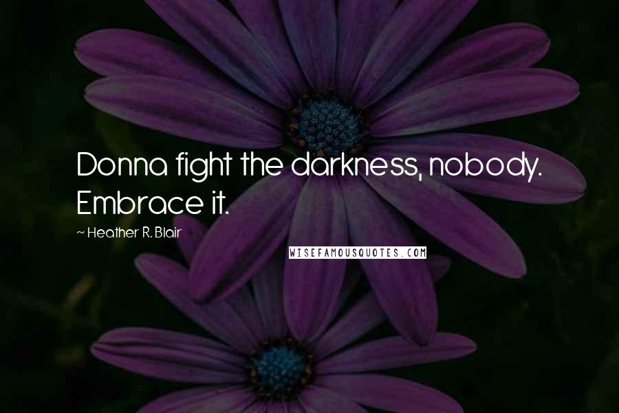 Heather R. Blair Quotes: Donna fight the darkness, nobody. Embrace it.