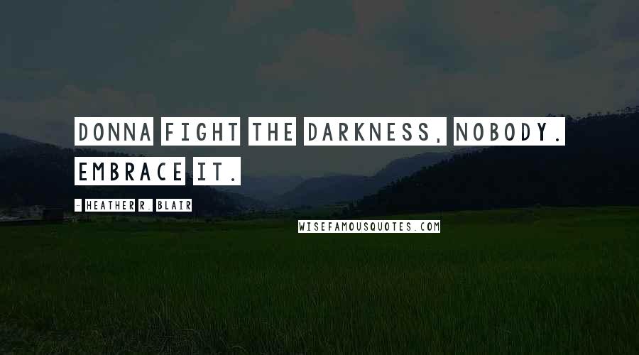 Heather R. Blair Quotes: Donna fight the darkness, nobody. Embrace it.