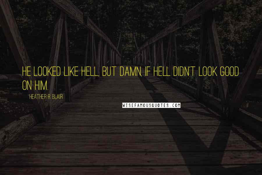 Heather R. Blair Quotes: He looked like hell, but damn, if hell didn't look good on him.