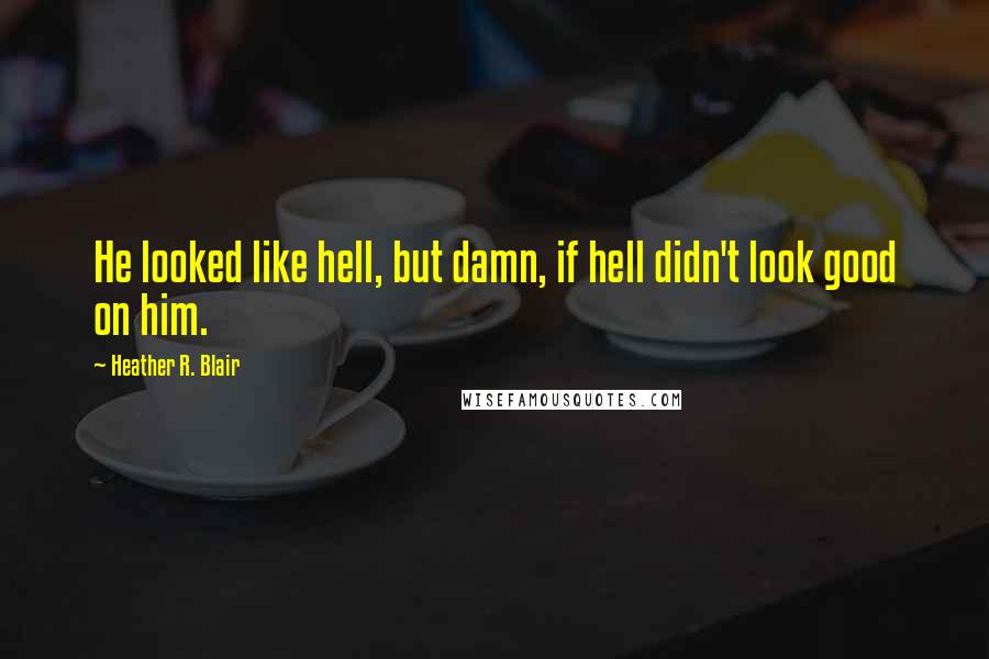 Heather R. Blair Quotes: He looked like hell, but damn, if hell didn't look good on him.