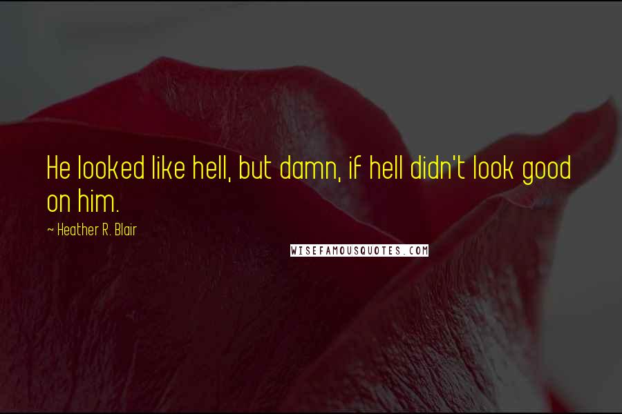 Heather R. Blair Quotes: He looked like hell, but damn, if hell didn't look good on him.