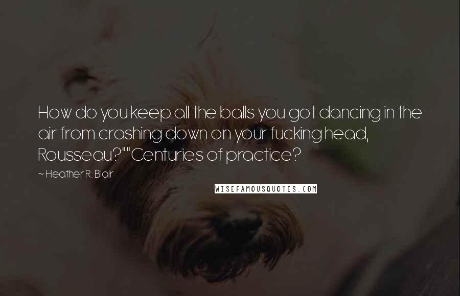 Heather R. Blair Quotes: How do you keep all the balls you got dancing in the air from crashing down on your fucking head, Rousseau?""Centuries of practice?