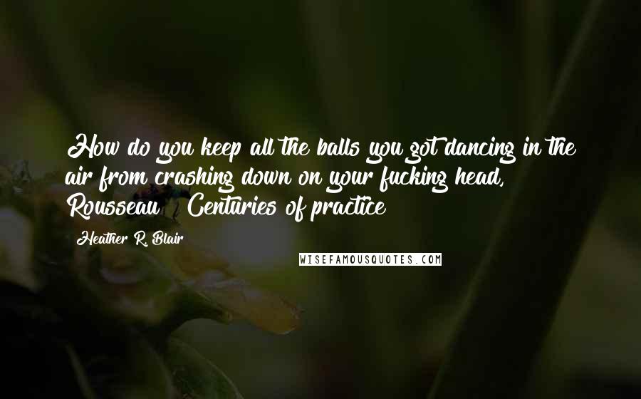 Heather R. Blair Quotes: How do you keep all the balls you got dancing in the air from crashing down on your fucking head, Rousseau?""Centuries of practice?