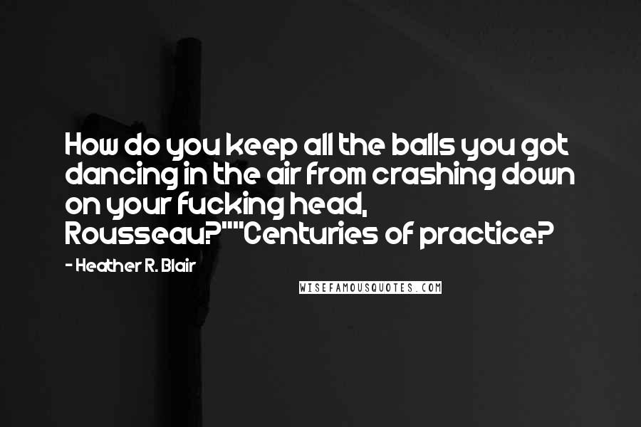 Heather R. Blair Quotes: How do you keep all the balls you got dancing in the air from crashing down on your fucking head, Rousseau?""Centuries of practice?
