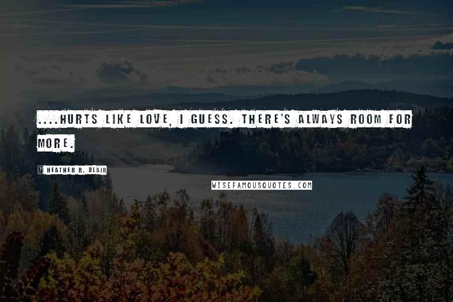 Heather R. Blair Quotes: ....hurts like love, I guess. There's always room for more.