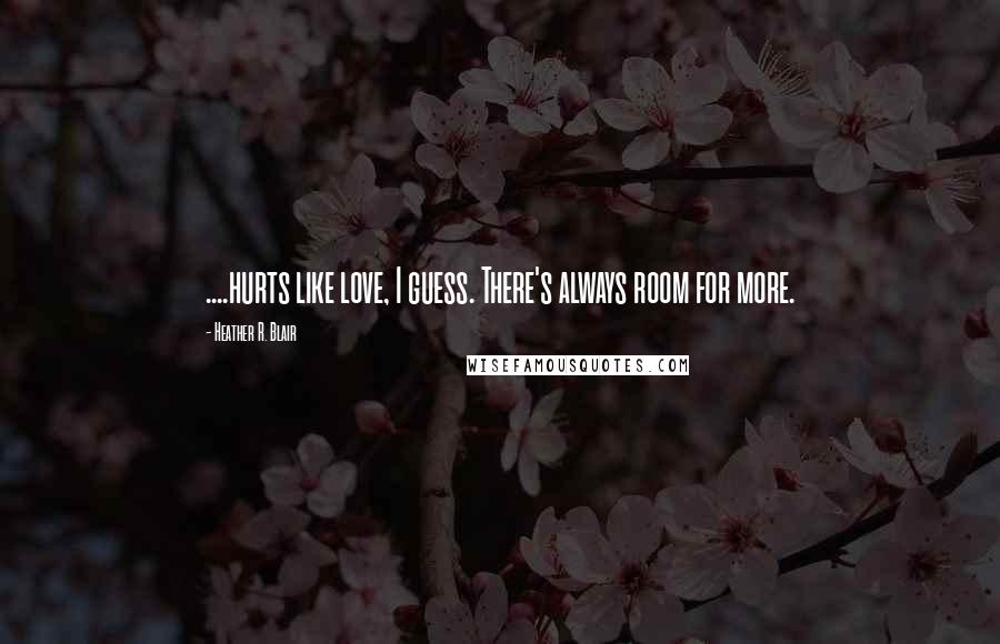 Heather R. Blair Quotes: ....hurts like love, I guess. There's always room for more.