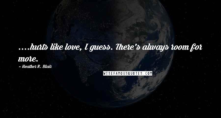 Heather R. Blair Quotes: ....hurts like love, I guess. There's always room for more.