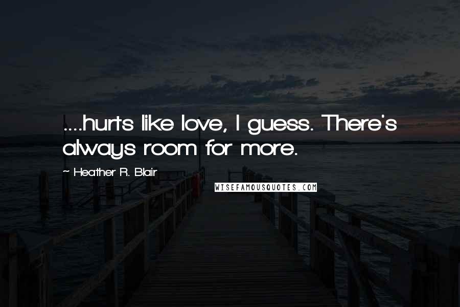 Heather R. Blair Quotes: ....hurts like love, I guess. There's always room for more.