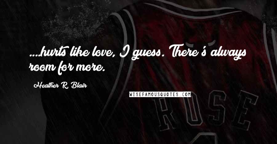 Heather R. Blair Quotes: ....hurts like love, I guess. There's always room for more.
