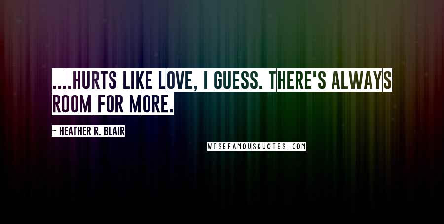 Heather R. Blair Quotes: ....hurts like love, I guess. There's always room for more.