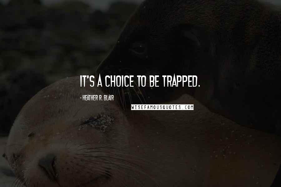Heather R. Blair Quotes: It's a choice to be trapped.