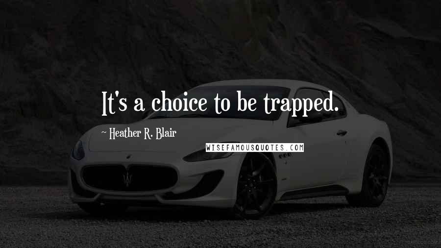 Heather R. Blair Quotes: It's a choice to be trapped.