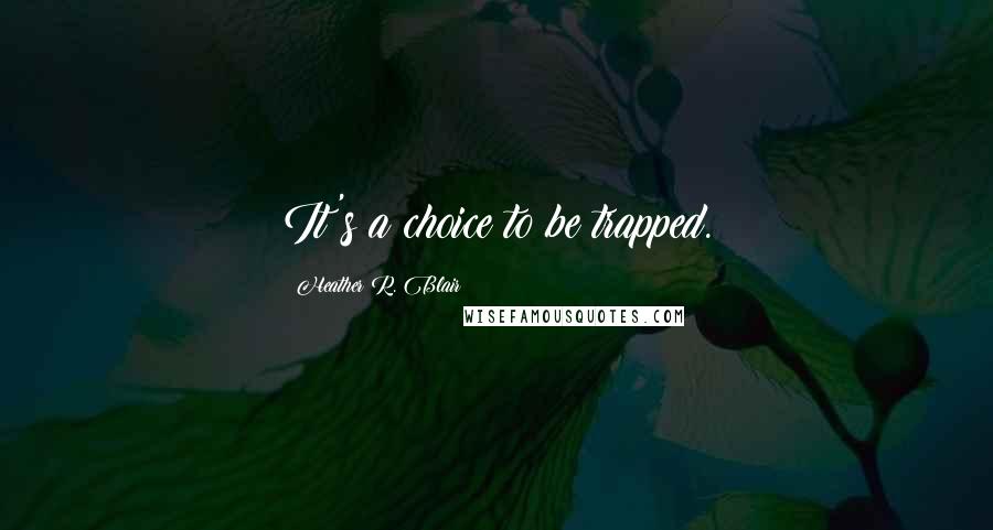 Heather R. Blair Quotes: It's a choice to be trapped.