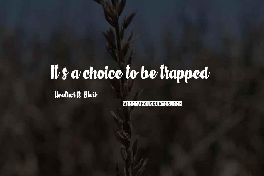 Heather R. Blair Quotes: It's a choice to be trapped.