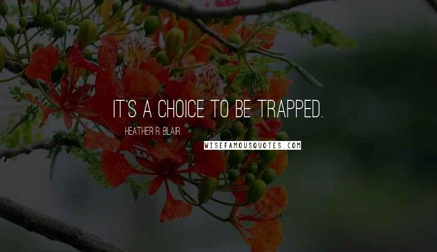 Heather R. Blair Quotes: It's a choice to be trapped.