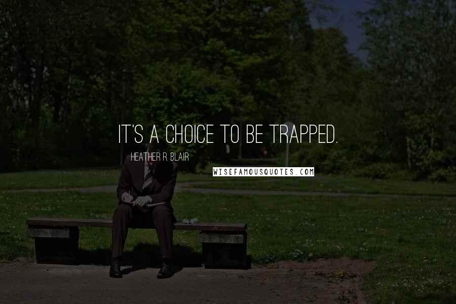 Heather R. Blair Quotes: It's a choice to be trapped.