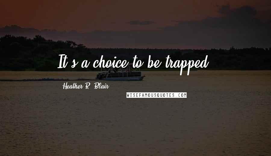 Heather R. Blair Quotes: It's a choice to be trapped.