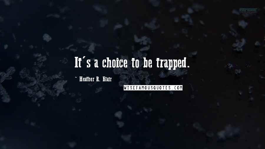Heather R. Blair Quotes: It's a choice to be trapped.