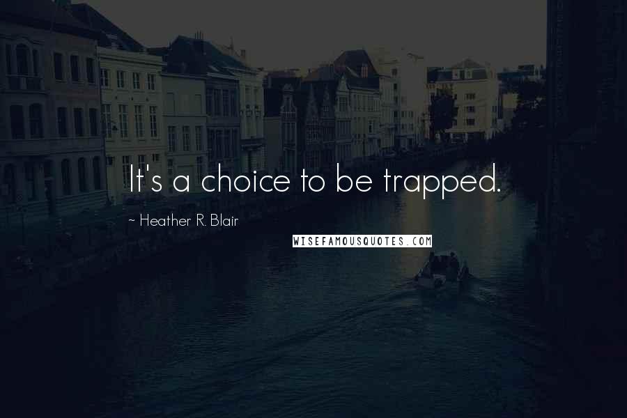Heather R. Blair Quotes: It's a choice to be trapped.