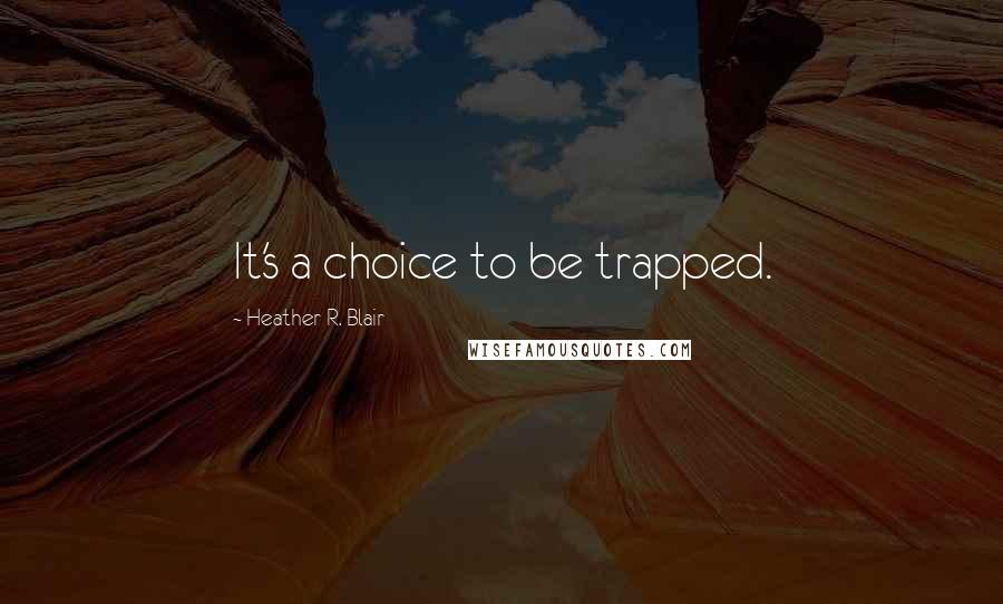 Heather R. Blair Quotes: It's a choice to be trapped.