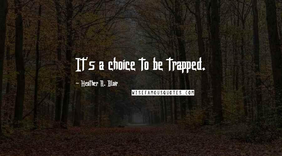 Heather R. Blair Quotes: It's a choice to be trapped.