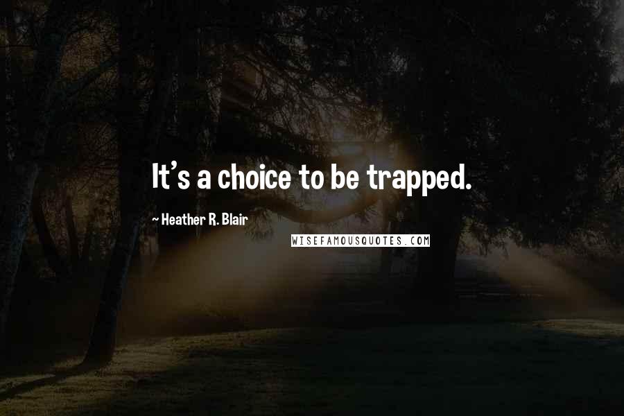 Heather R. Blair Quotes: It's a choice to be trapped.
