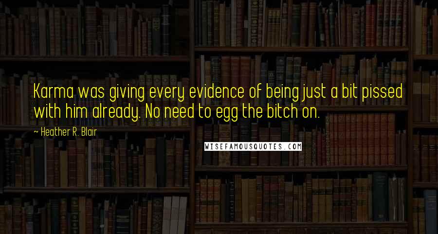 Heather R. Blair Quotes: Karma was giving every evidence of being just a bit pissed with him already. No need to egg the bitch on.