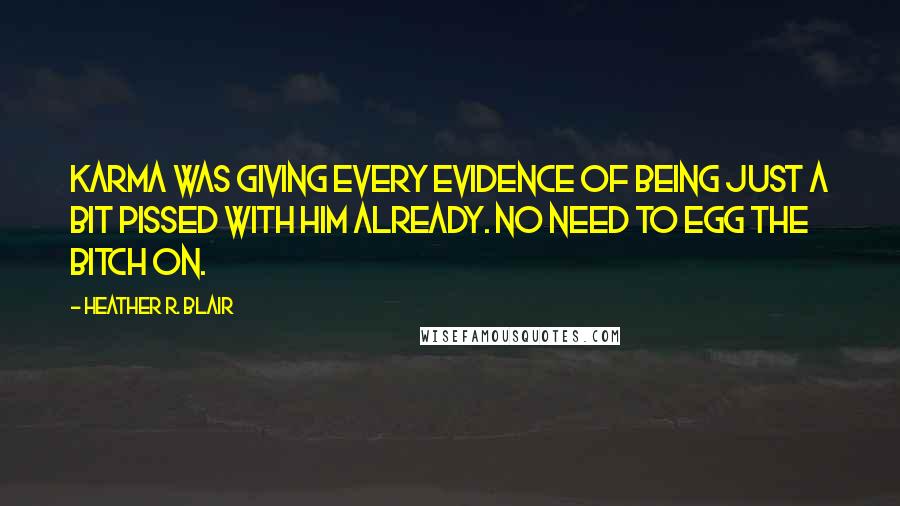 Heather R. Blair Quotes: Karma was giving every evidence of being just a bit pissed with him already. No need to egg the bitch on.