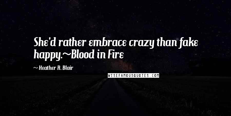 Heather R. Blair Quotes: She'd rather embrace crazy than fake happy.~Blood in Fire