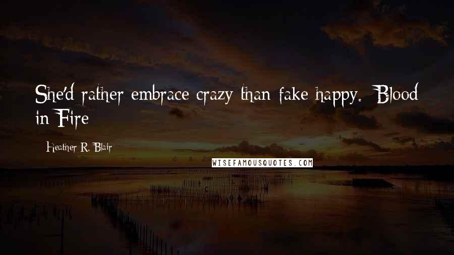 Heather R. Blair Quotes: She'd rather embrace crazy than fake happy.~Blood in Fire