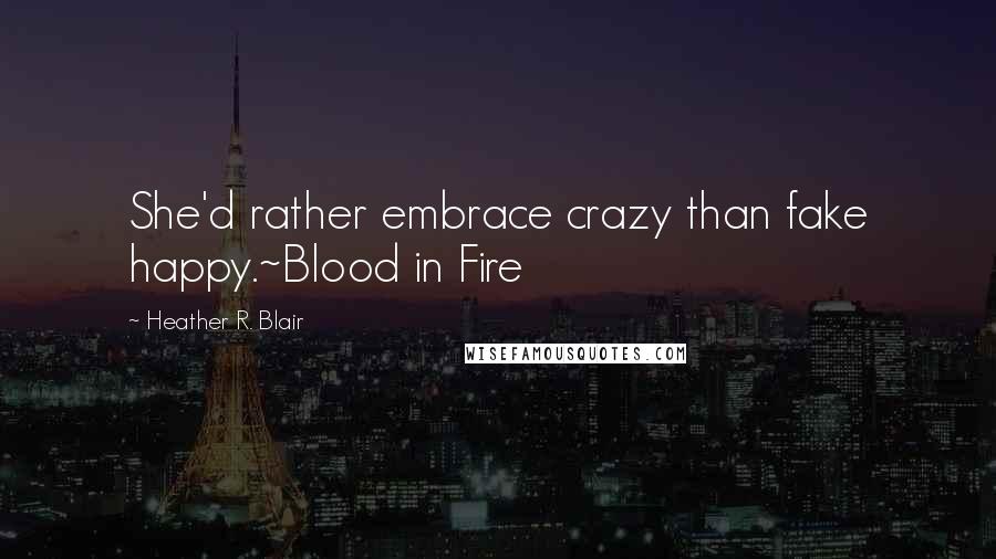 Heather R. Blair Quotes: She'd rather embrace crazy than fake happy.~Blood in Fire