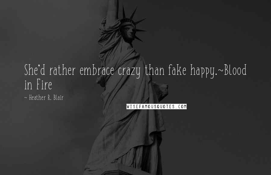 Heather R. Blair Quotes: She'd rather embrace crazy than fake happy.~Blood in Fire