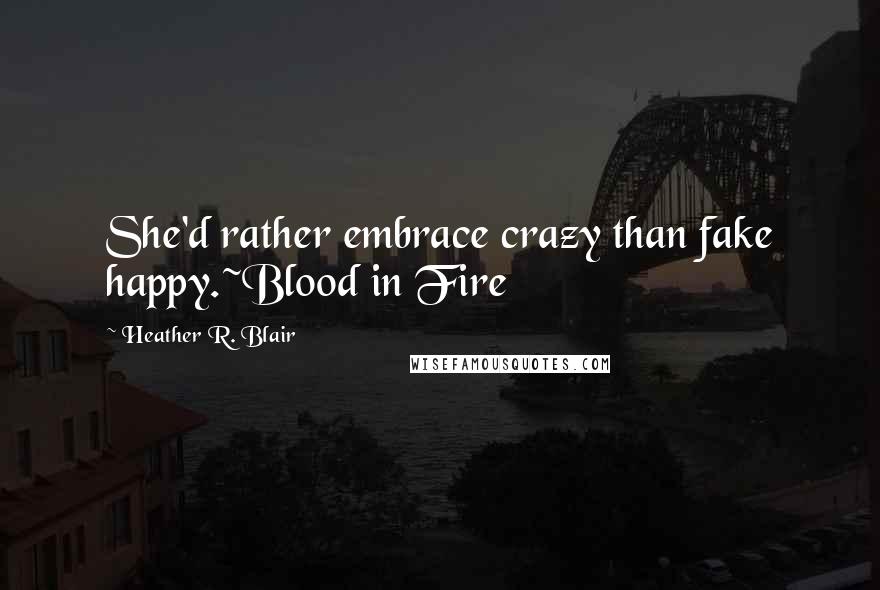 Heather R. Blair Quotes: She'd rather embrace crazy than fake happy.~Blood in Fire