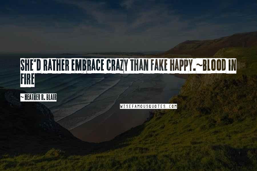 Heather R. Blair Quotes: She'd rather embrace crazy than fake happy.~Blood in Fire