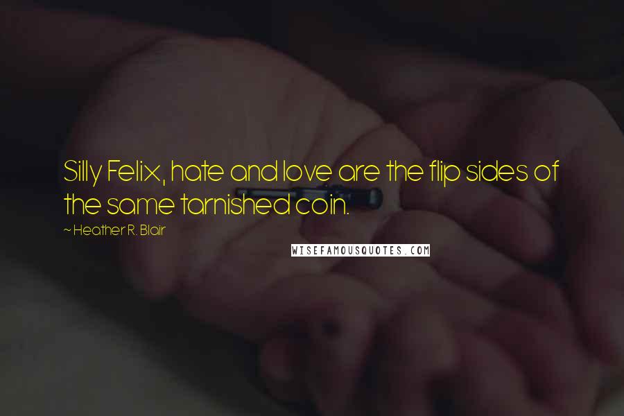 Heather R. Blair Quotes: Silly Felix, hate and love are the flip sides of the same tarnished coin.