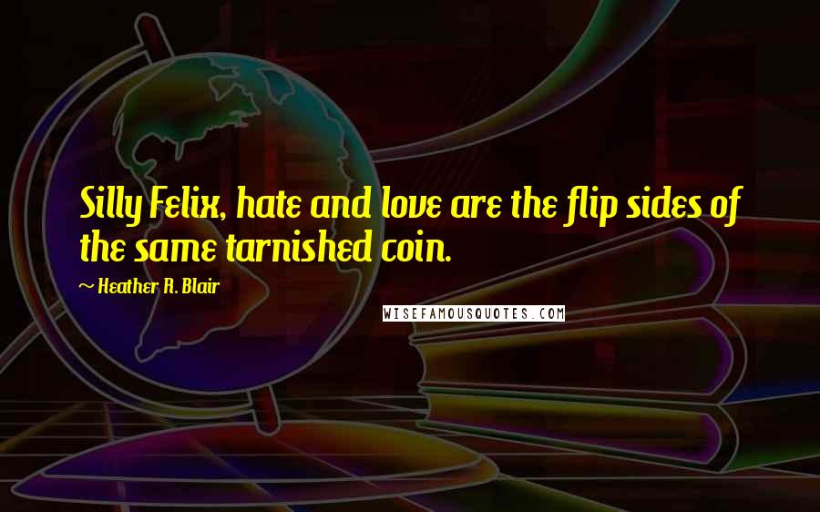 Heather R. Blair Quotes: Silly Felix, hate and love are the flip sides of the same tarnished coin.