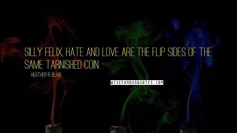 Heather R. Blair Quotes: Silly Felix, hate and love are the flip sides of the same tarnished coin.