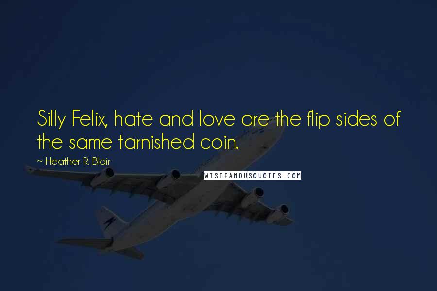 Heather R. Blair Quotes: Silly Felix, hate and love are the flip sides of the same tarnished coin.