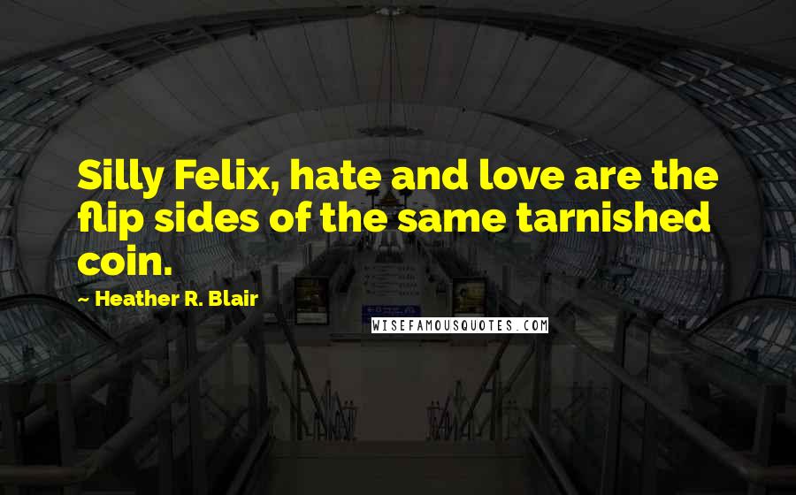 Heather R. Blair Quotes: Silly Felix, hate and love are the flip sides of the same tarnished coin.