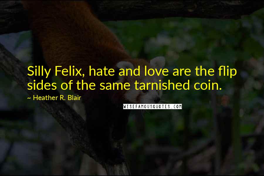 Heather R. Blair Quotes: Silly Felix, hate and love are the flip sides of the same tarnished coin.