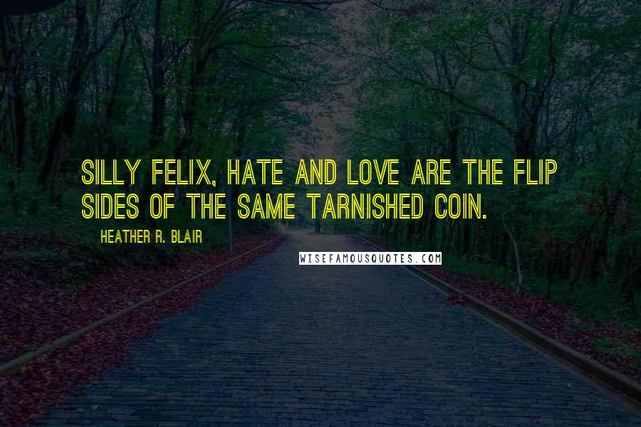 Heather R. Blair Quotes: Silly Felix, hate and love are the flip sides of the same tarnished coin.