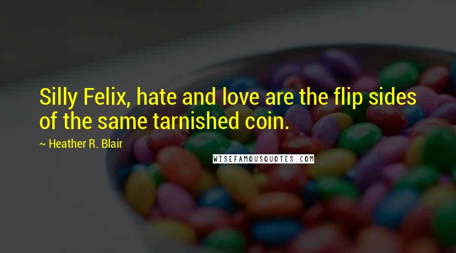 Heather R. Blair Quotes: Silly Felix, hate and love are the flip sides of the same tarnished coin.