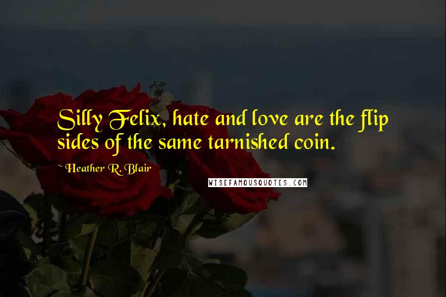 Heather R. Blair Quotes: Silly Felix, hate and love are the flip sides of the same tarnished coin.