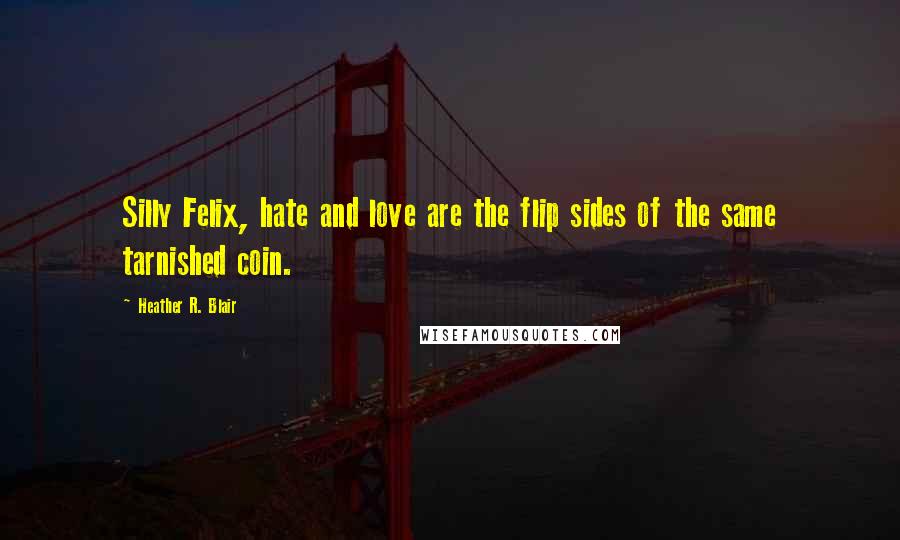 Heather R. Blair Quotes: Silly Felix, hate and love are the flip sides of the same tarnished coin.